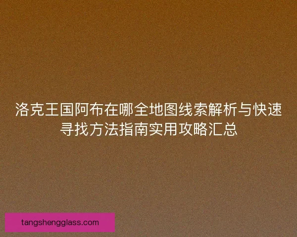 洛克王国阿布在哪全地图线索解析与快速寻找方法指南实用攻略汇总