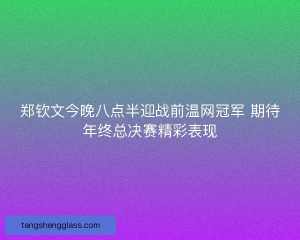 郑钦文今晚八点半迎战前温网冠军 期待年终总决赛精彩表现