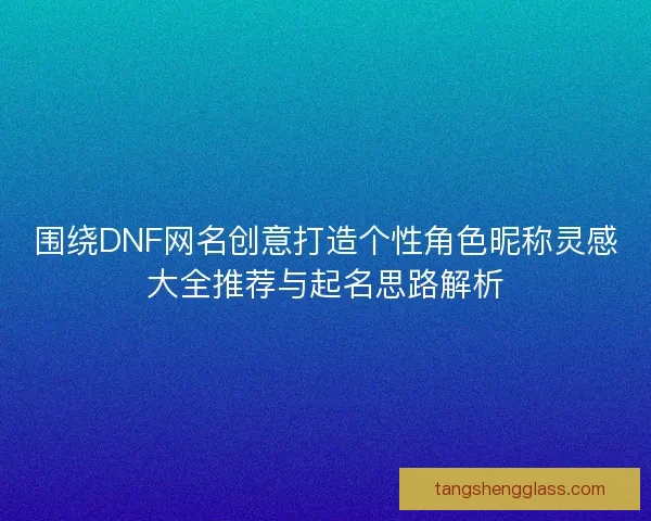 围绕DNF网名创意打造个性角色昵称灵感大全推荐与起名思路解析