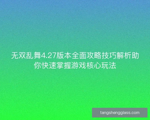 无双乱舞4.27版本全面攻略技巧解析助你快速掌握游戏核心玩法